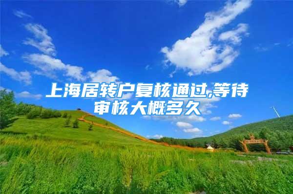 上海居转户复核通过,等待审核大概多久