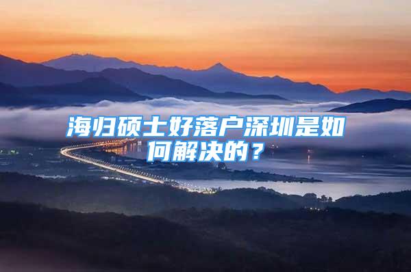 海归硕士好落户深圳是如何解决的？