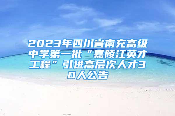 2023年四川省南充高级中学第一批“嘉陵江英才工程”引进高层次人才30人公告