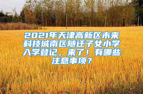 2021年天津高新区未来科技城南区随迁子女小学入学登记，来了！有哪些注意事项？