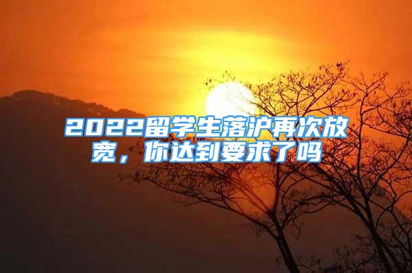 2022留学生落沪再次放宽，你达到要求了吗