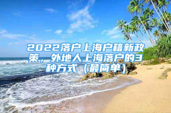 2022落户上海户籍新政策，外地人上海落户的3种方式（最简单）