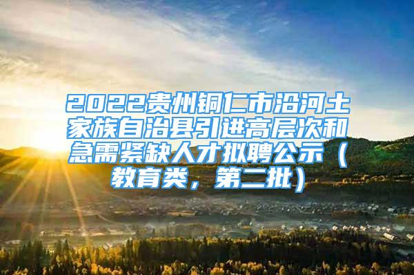 2022贵州铜仁市沿河土家族自治县引进高层次和急需紧缺人才拟聘公示（教育类，第二批）