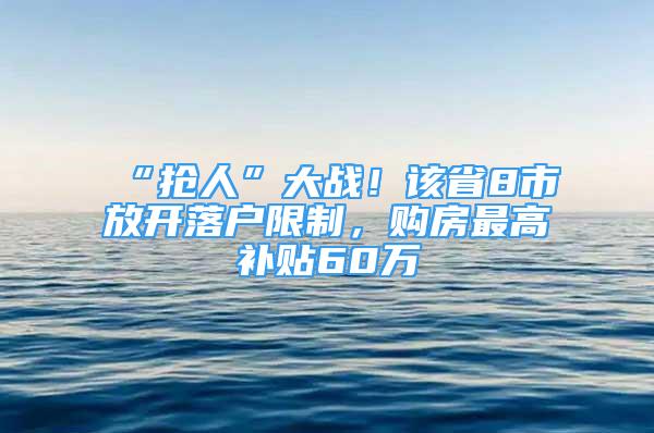 “抢人”大战！该省8市放开落户限制，购房最高补贴60万