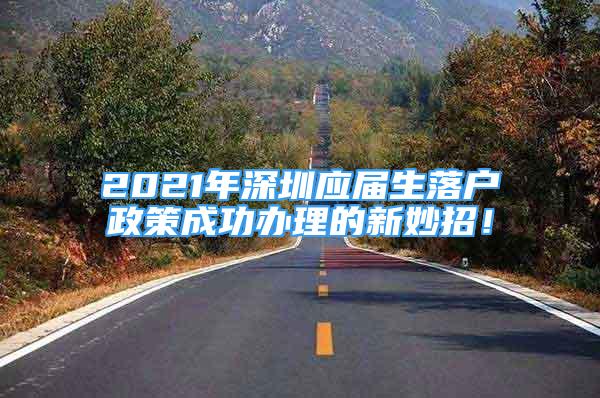 2021年深圳应届生落户政策成功办理的新妙招！