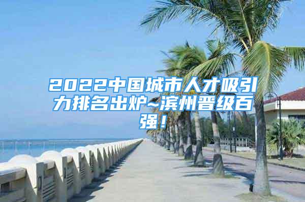 2022中国城市人才吸引力排名出炉~滨州晋级百强！