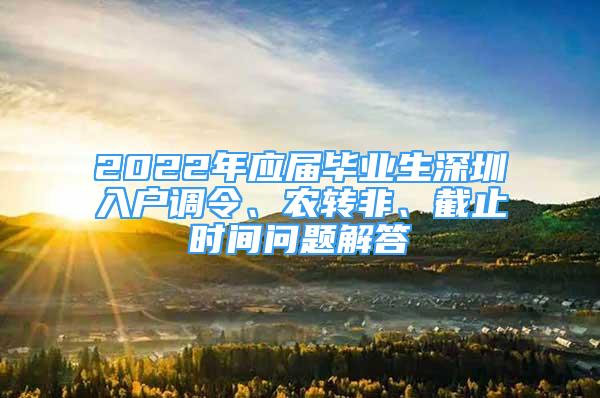 2022年应届毕业生深圳入户调令、农转非、截止时间问题解答