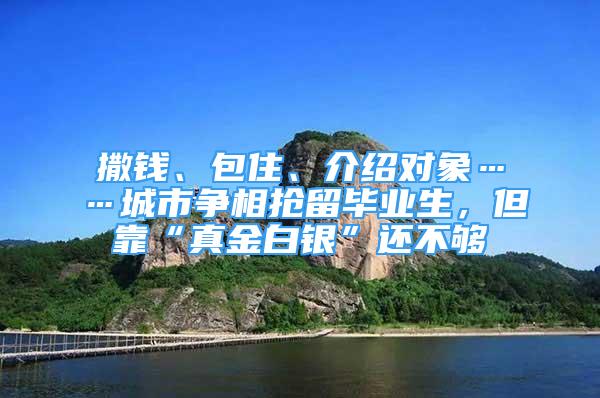 撒钱、包住、介绍对象……城市争相抢留毕业生，但靠“真金白银”还不够