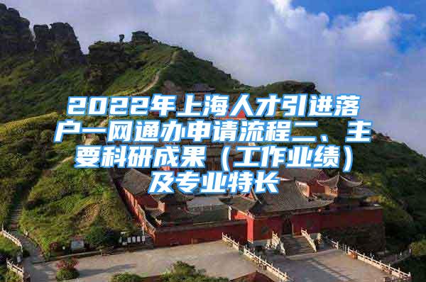 2022年上海人才引进落户一网通办申请流程二、主要科研成果（工作业绩）及专业特长