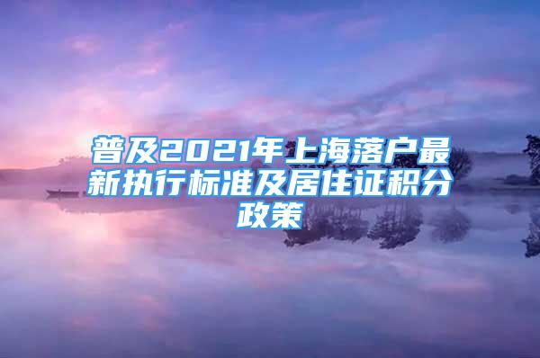 普及2021年上海落户最新执行标准及居住证积分政策