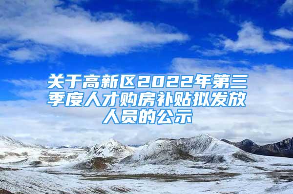 关于高新区2022年第三季度人才购房补贴拟发放人员的公示