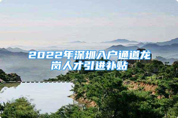 2022年深圳入户通道龙岗人才引进补贴