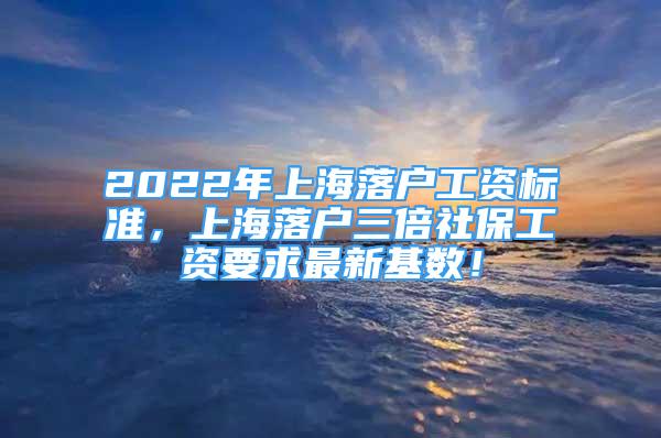 2022年上海落户工资标准，上海落户三倍社保工资要求最新基数！