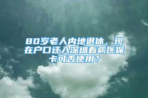 80岁老人内地退休，现在户口迁入深圳看病医保卡可否使用？