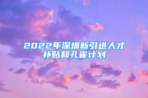 2022年深圳新引进人才补贴和孔雀计划