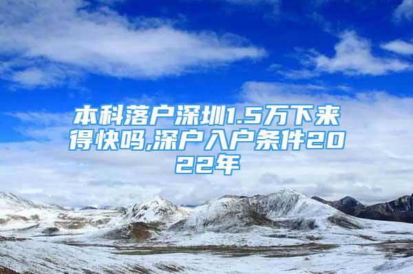 本科落户深圳1.5万下来得快吗,深户入户条件2022年