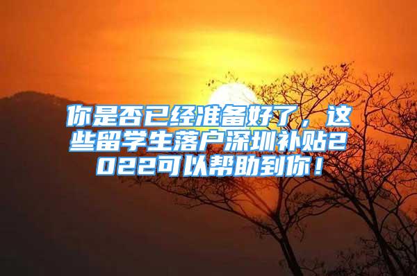 你是否已经准备好了，这些留学生落户深圳补贴2022可以帮助到你！