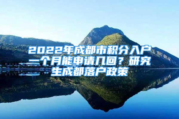 2022年成都市积分入户一个月能申请几回？研究生成都落户政策