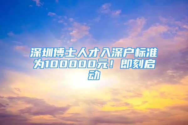 深圳博士人才入深户标准为100000元！即刻启动