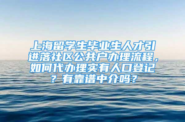 上海留学生毕业生人才引进落社区公共户办理流程，如何代办理实有人口登记？有靠谱中介吗？