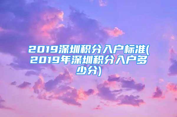 2019深圳积分入户标准(2019年深圳积分入户多少分)