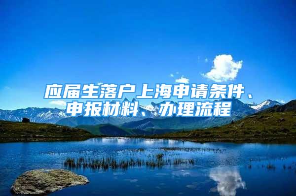 应届生落户上海申请条件、申报材料、办理流程