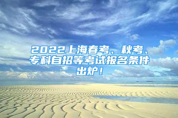 2022上海春考、秋考、专科自招等考试报名条件出炉！