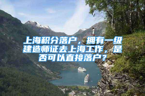 上海积分落户，拥有一级建造师证去上海工作，是否可以直接落户？