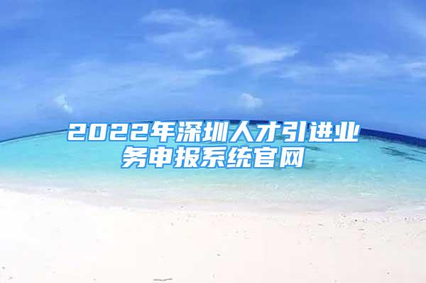 2022年深圳人才引进业务申报系统官网