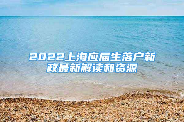 2022上海应届生落户新政最新解读和资源