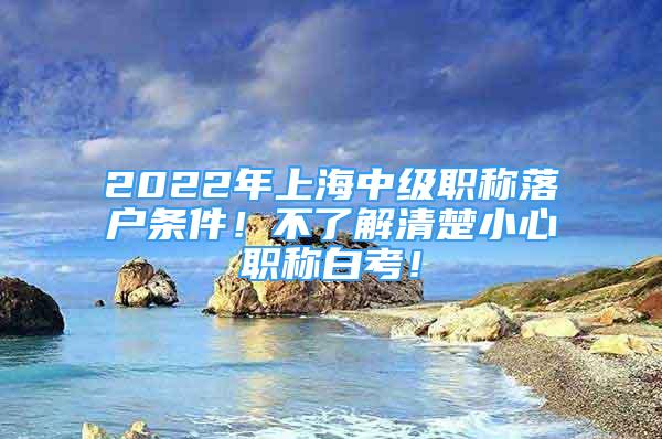 2022年上海中级职称落户条件！不了解清楚小心职称白考！