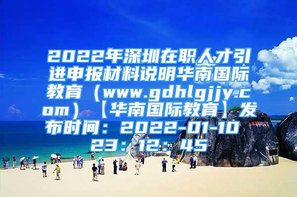 2022年深圳在职人才引进申报材料说明华南国际教育（www.gdhlgjjy.com）【华南国际教育】发布时间：2022-01-10 23：12：45