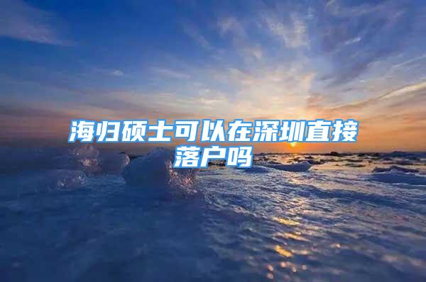 海归硕士可以在深圳直接落户吗