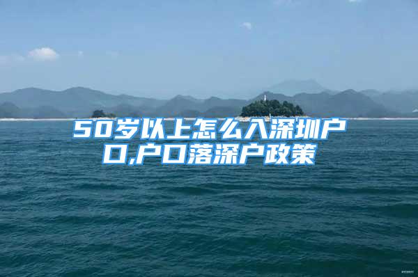 50岁以上怎么入深圳户口,户口落深户政策