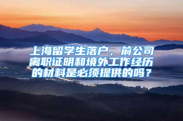 上海留学生落户，前公司离职证明和境外工作经历的材料是必须提供的吗？