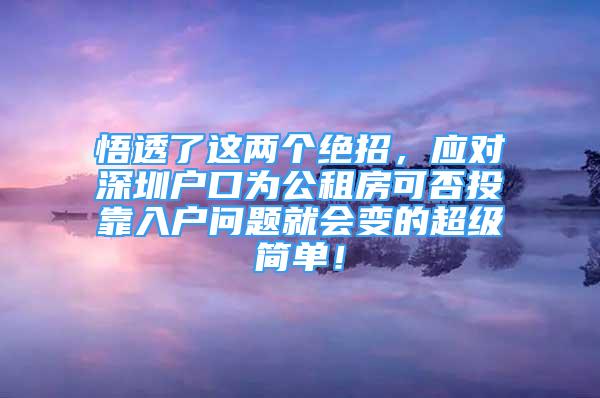 悟透了这两个绝招，应对深圳户口为公租房可否投靠入户问题就会变的超级简单！