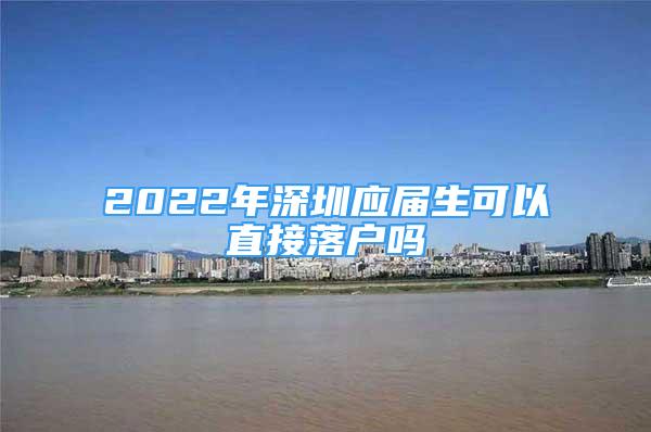 2022年深圳应届生可以直接落户吗