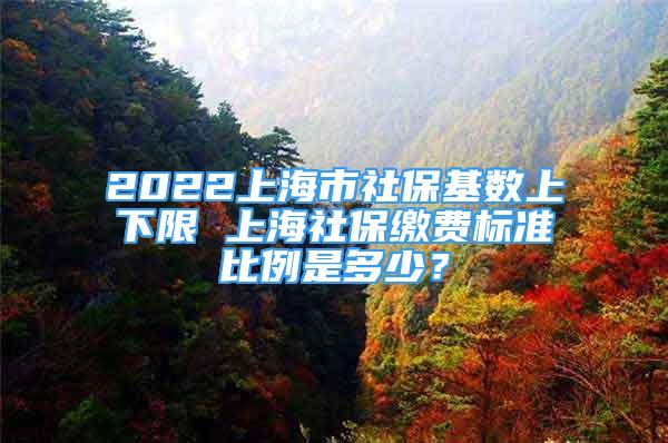 2022上海市社保基数上下限 上海社保缴费标准比例是多少？