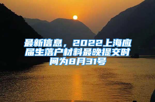 最新信息，2022上海应届生落户材料最晚提交时间为8月31号