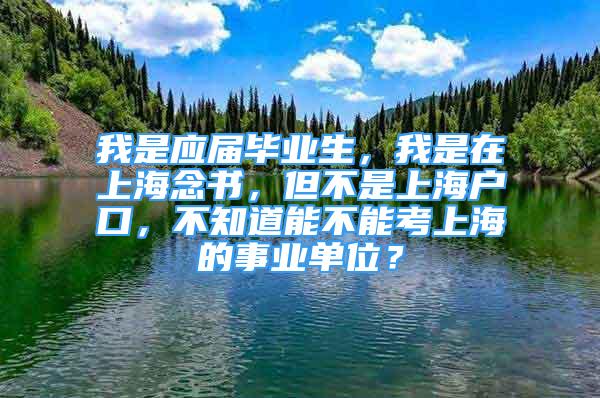 我是应届毕业生，我是在上海念书，但不是上海户口，不知道能不能考上海的事业单位？