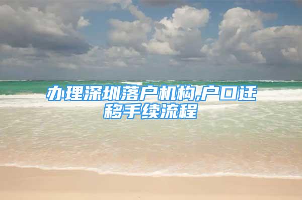 办理深圳落户机构,户口迁移手续流程