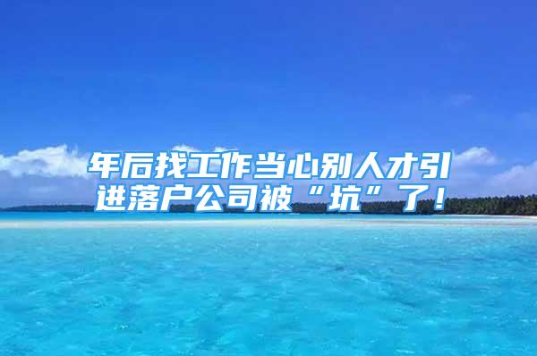 年后找工作当心别人才引进落户公司被“坑”了！