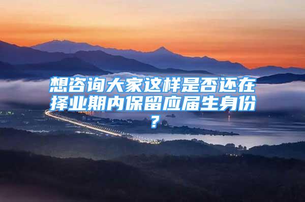 想咨询大家这样是否还在择业期内保留应届生身份？