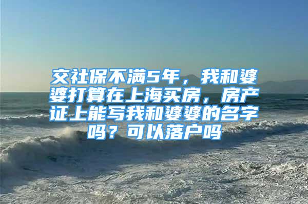 交社保不满5年，我和婆婆打算在上海买房，房产证上能写我和婆婆的名字吗？可以落户吗