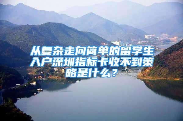 从复杂走向简单的留学生入户深圳指标卡收不到策略是什么？