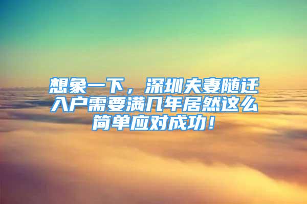 想象一下，深圳夫妻随迁入户需要满几年居然这么简单应对成功！