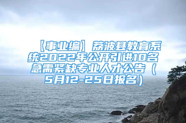 【事业编】荔波县教育系统2022年公开引进10名急需紧缺专业人才公告（5月12-25日报名）