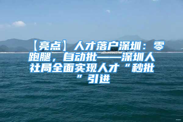 【亮点】人才落户深圳：零跑腿，自动批——深圳人社局全面实现人才“秒批”引进