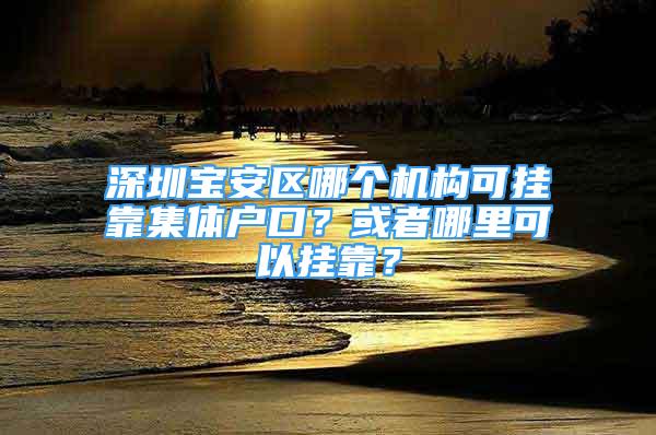 深圳宝安区哪个机构可挂靠集体户口？或者哪里可以挂靠？