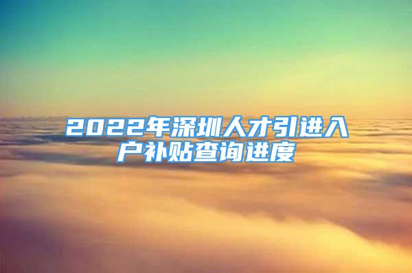 2022年深圳人才引进入户补贴查询进度